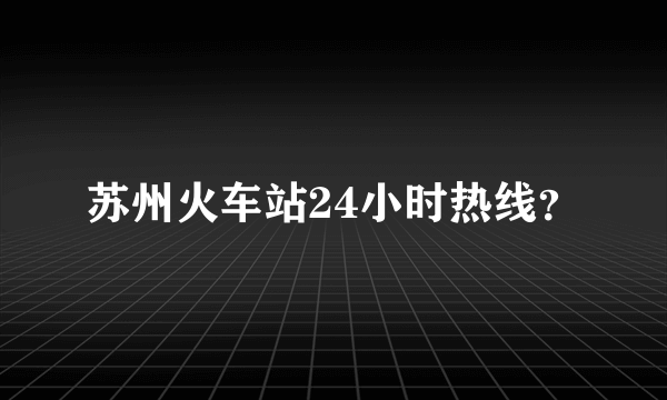 苏州火车站24小时热线？