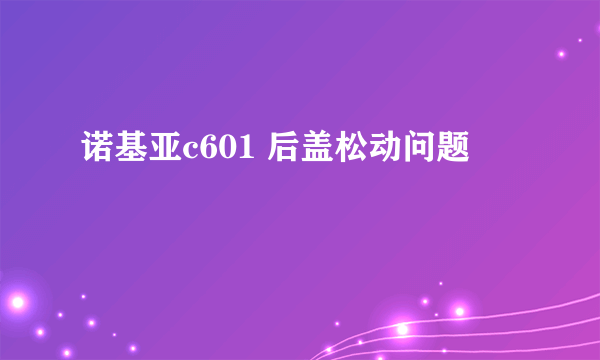 诺基亚c601 后盖松动问题