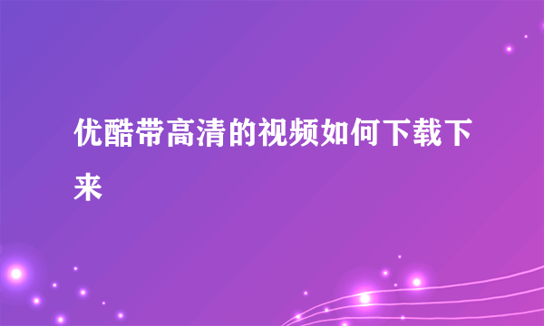 优酷带高清的视频如何下载下来