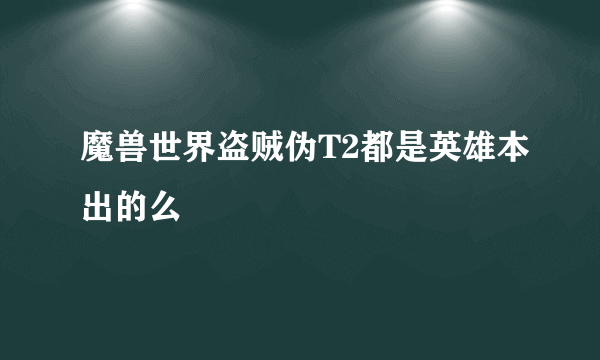 魔兽世界盗贼伪T2都是英雄本出的么