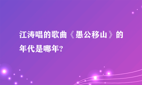 江涛唱的歌曲《愚公移山》的年代是哪年?