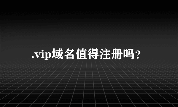 .vip域名值得注册吗？