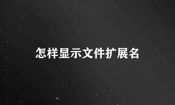 怎样显示文件扩展名