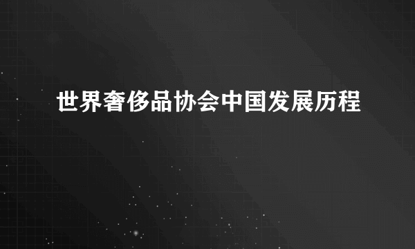 世界奢侈品协会中国发展历程