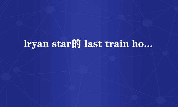 lryan star的 last train home的歌词