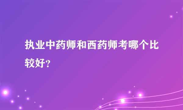 执业中药师和西药师考哪个比较好？