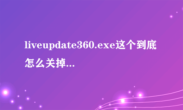 liveupdate360.exe这个到底怎么关掉？我吧360卸载了他还一直在。愁死 我用管理器结束进程 提示无法访问