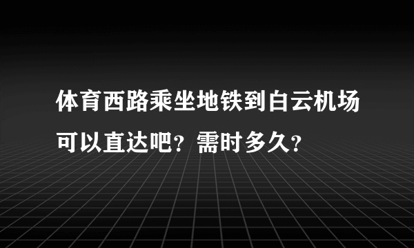 体育西路乘坐地铁到白云机场可以直达吧？需时多久？