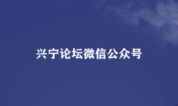 兴宁论坛微信公众号