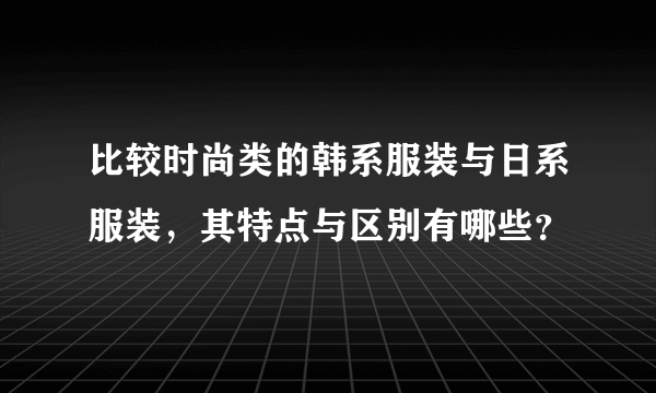 比较时尚类的韩系服装与日系服装，其特点与区别有哪些？