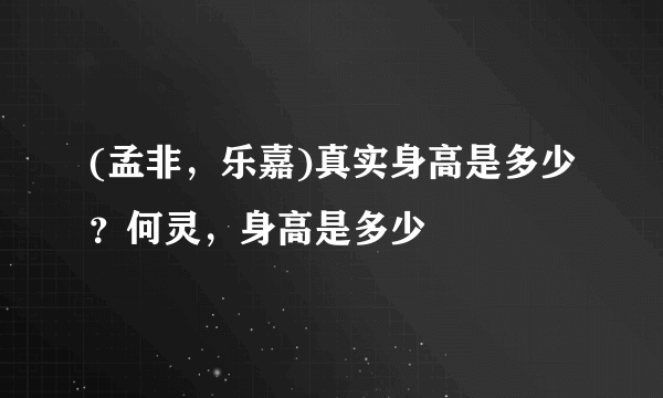 (孟非，乐嘉)真实身高是多少？何灵，身高是多少