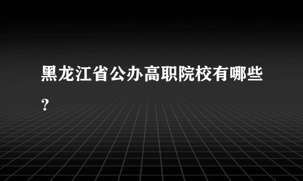 黑龙江省公办高职院校有哪些？