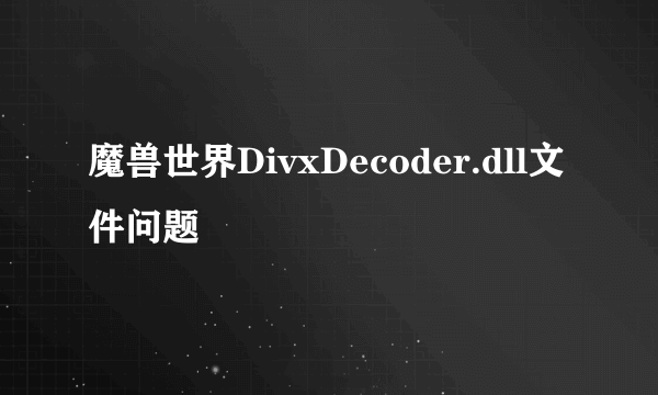 魔兽世界DivxDecoder.dll文件问题