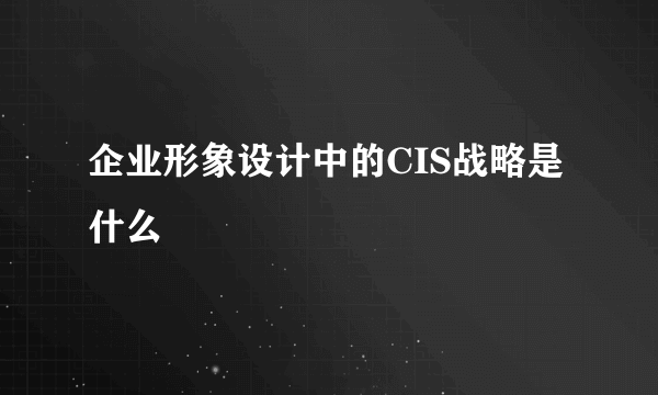 企业形象设计中的CIS战略是什么