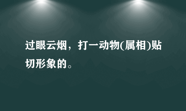 过眼云烟，打一动物(属相)贴切形象的。