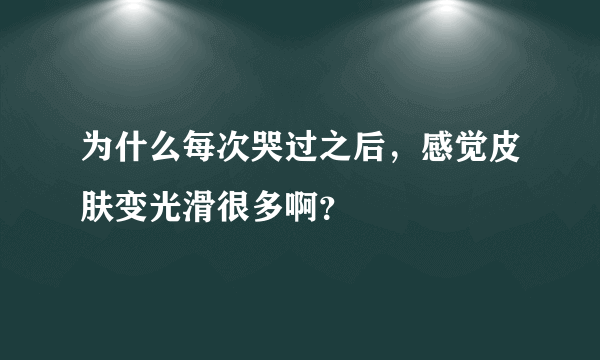 为什么每次哭过之后，感觉皮肤变光滑很多啊？