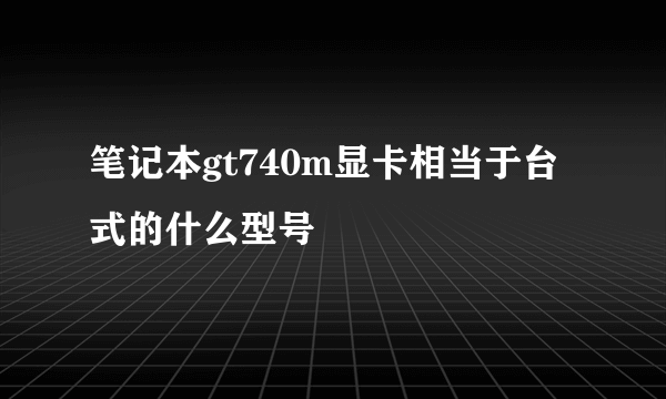 笔记本gt740m显卡相当于台式的什么型号