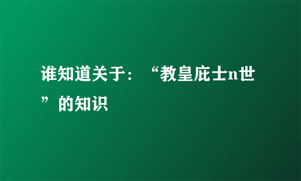 谁知道关于：“教皇庇士n世”的知识