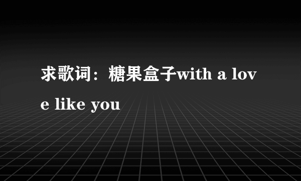 求歌词：糖果盒子with a love like you