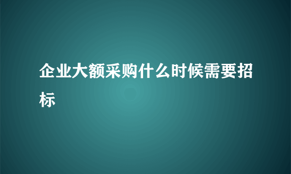 企业大额采购什么时候需要招标