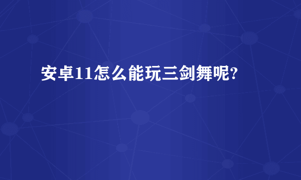 安卓11怎么能玩三剑舞呢?