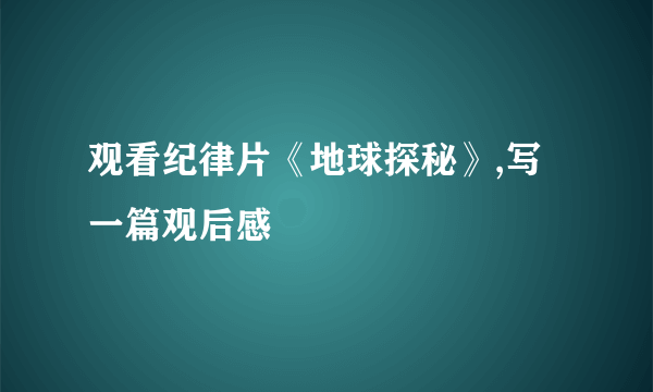 观看纪律片《地球探秘》,写一篇观后感