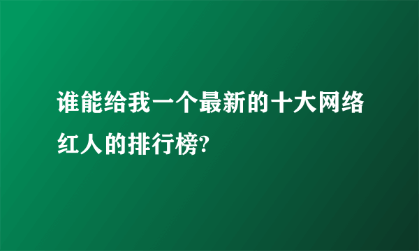 谁能给我一个最新的十大网络红人的排行榜?