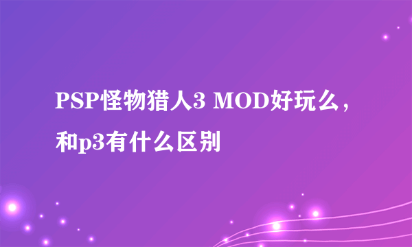 PSP怪物猎人3 MOD好玩么，和p3有什么区别