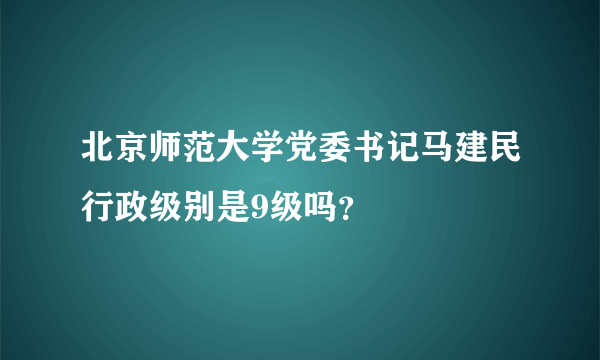 北京师范大学党委书记马建民行政级别是9级吗？