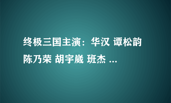 终极三国主演：华汉 谭松韵 陈乃荣 胡宇崴 班杰 任蓉萱 陈德修 林伯彦 李绍祥 谁人气最高 人气最高是华汉