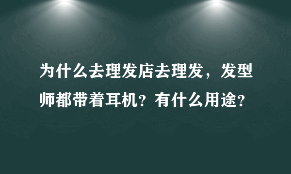 为什么去理发店去理发，发型师都带着耳机？有什么用途？