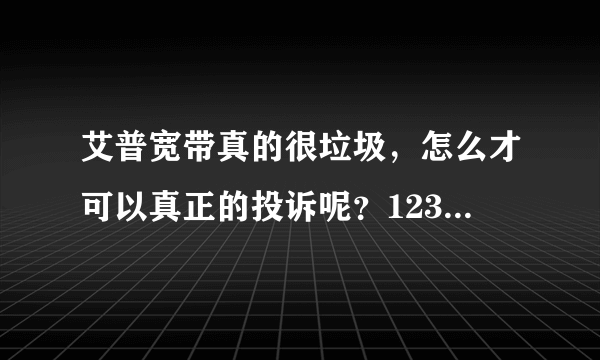 艾普宽带真的很垃圾，怎么才可以真正的投诉呢？12315投诉都没用