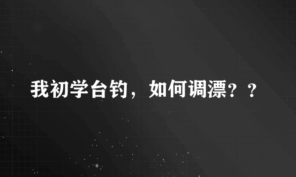 我初学台钓，如何调漂？？