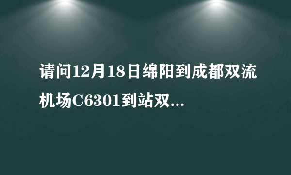 请问12月18日绵阳到成都双流机场C6301到站双流机场站8:57分，10:05分双流机场T1飞