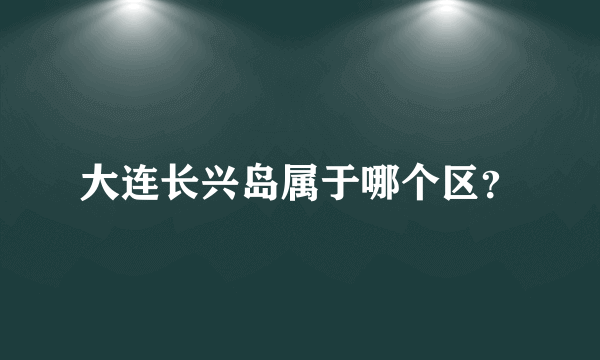 大连长兴岛属于哪个区？