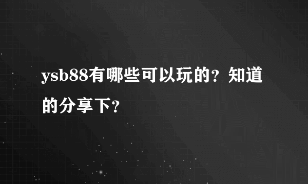 ysb88有哪些可以玩的？知道的分享下？