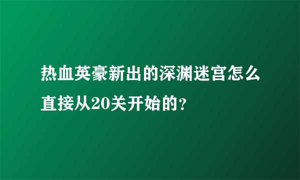 热血英豪新出的深渊迷宫怎么直接从20关开始的？