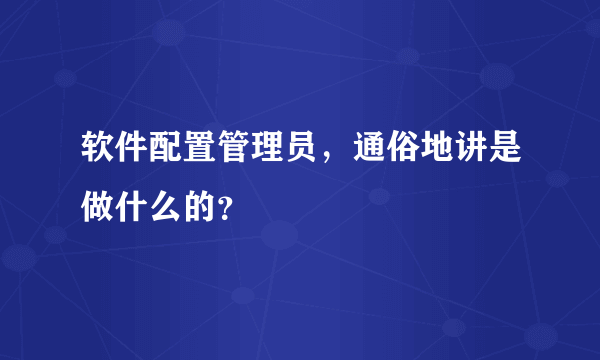 软件配置管理员，通俗地讲是做什么的？