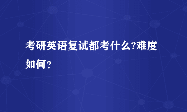 考研英语复试都考什么?难度如何？