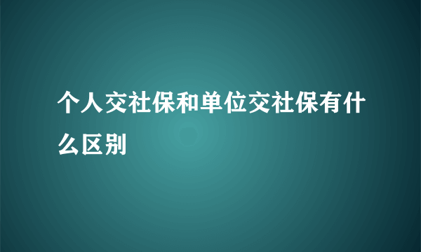 个人交社保和单位交社保有什么区别