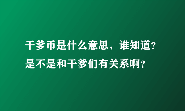 干爹币是什么意思，谁知道？是不是和干爹们有关系啊？