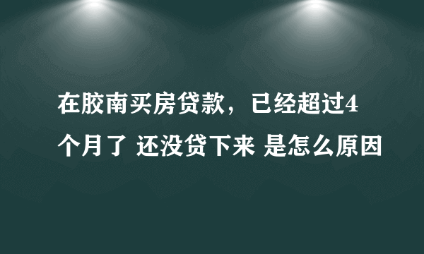 在胶南买房贷款，已经超过4个月了 还没贷下来 是怎么原因