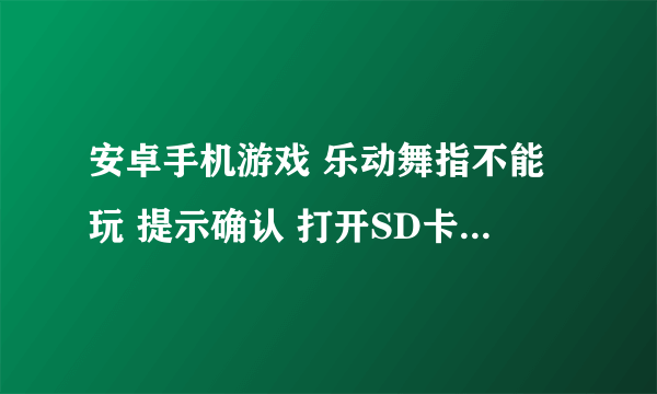 安卓手机游戏 乐动舞指不能玩 提示确认 打开SD卡 是什么意思 求解