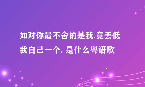 如对你最不舍的是我.竟丢低我自己一个. 是什么粤语歌