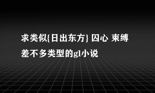 求类似{日出东方} 囚心 束缚 差不多类型的gl小说