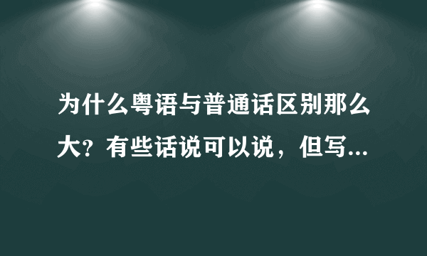 为什么粤语与普通话区别那么大？有些话说可以说，但写不出来？