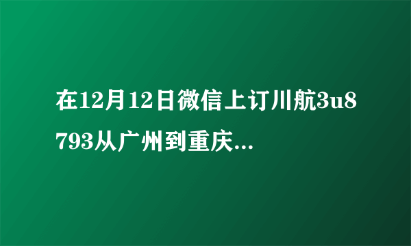 在12月12日微信上订川航3u8793从广州到重庆早上10点05分的飞机票多少钱