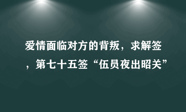 爱情面临对方的背叛，求解签，第七十五签“伍员夜出昭关”