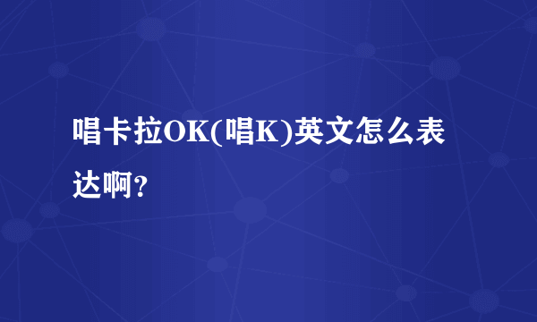 唱卡拉OK(唱K)英文怎么表达啊？