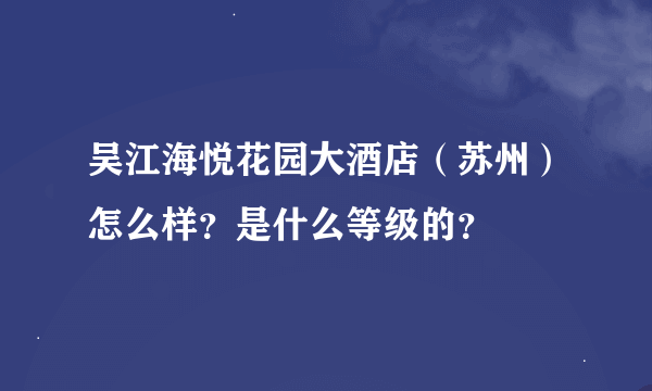 吴江海悦花园大酒店（苏州）怎么样？是什么等级的？